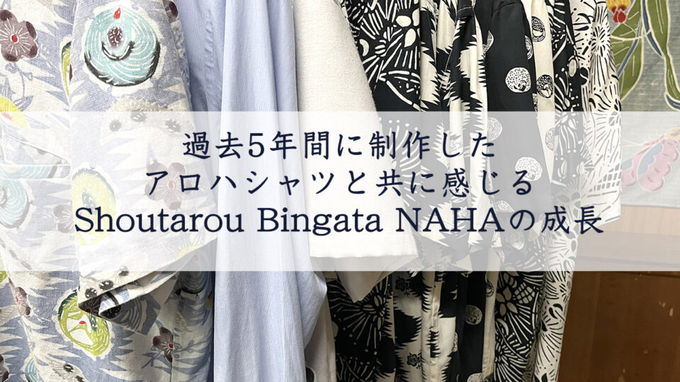過去5年間に制作したアロハシャツと共に感じるShoutarou Bingata NAHAの成長について